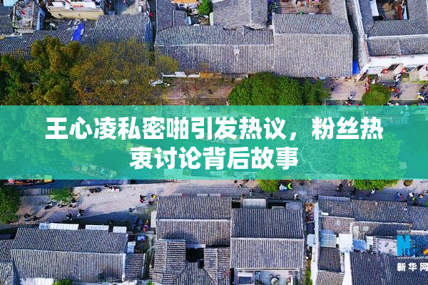 王心凌私密啪引发热议，粉丝热衷讨论背后故事