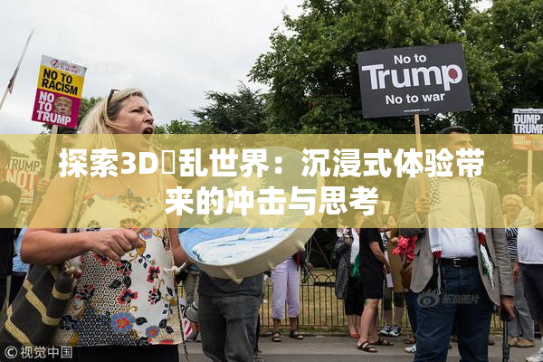 探索3D婬乱世界：沉浸式体验带来的冲击与思考
