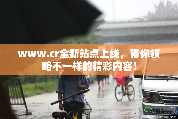 www.cr全新站点上线，带你领略不一样的精彩内容！
