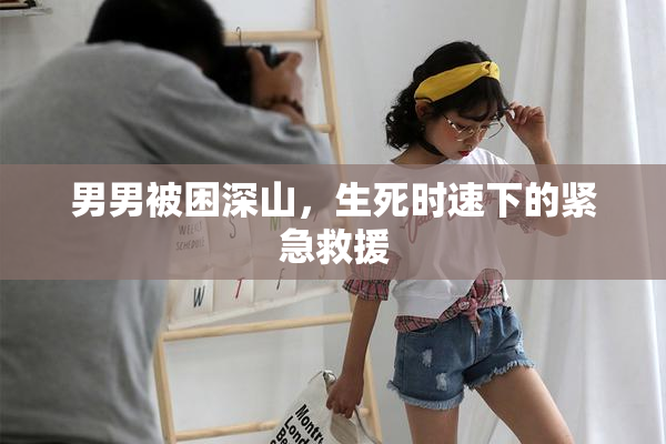 男男被困深山，生死时速下的紧急救援