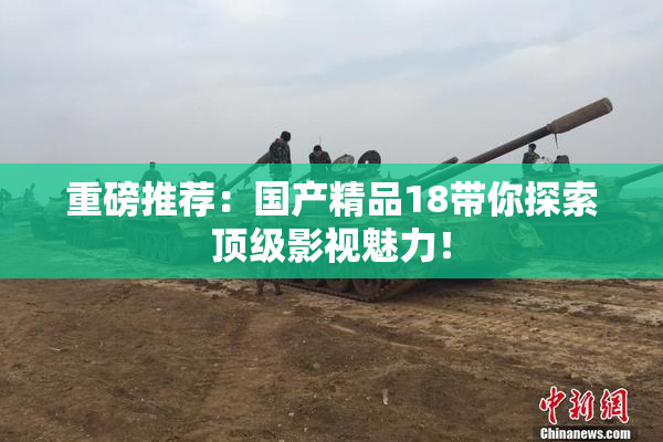 重磅推荐：国产精品18带你探索顶级影视魅力！