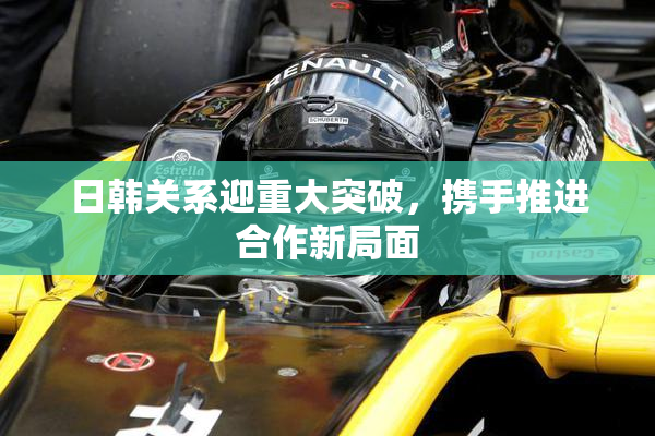 日韩关系迎重大突破，携手推进合作新局面