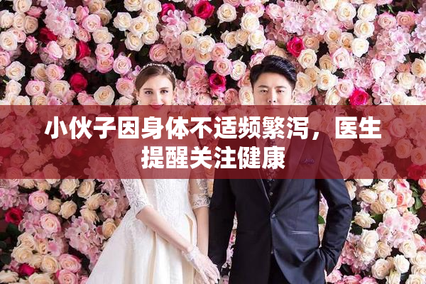 小伙子因身体不适频繁泻，医生提醒关注健康