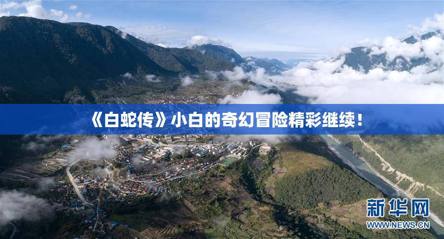 《白蛇传》小白的奇幻冒险精彩继续！