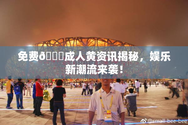 免费🔞成人黄资讯揭秘，娱乐新潮流来袭！
