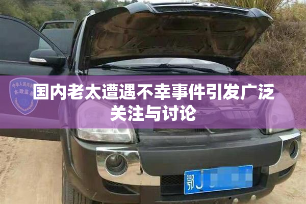 国内老太遭遇不幸事件引发广泛关注与讨论
