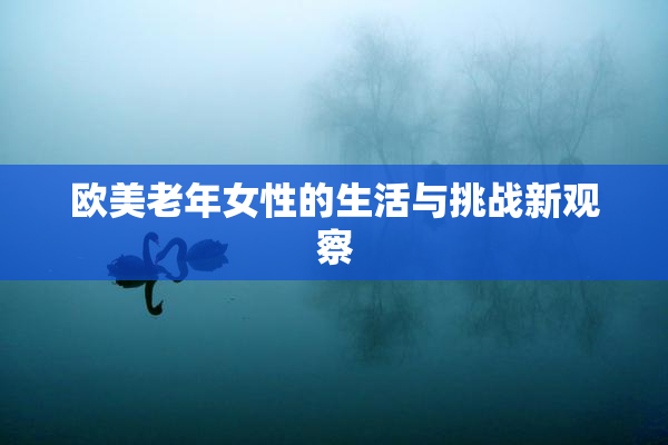 欧美老年女性的生活与挑战新观察