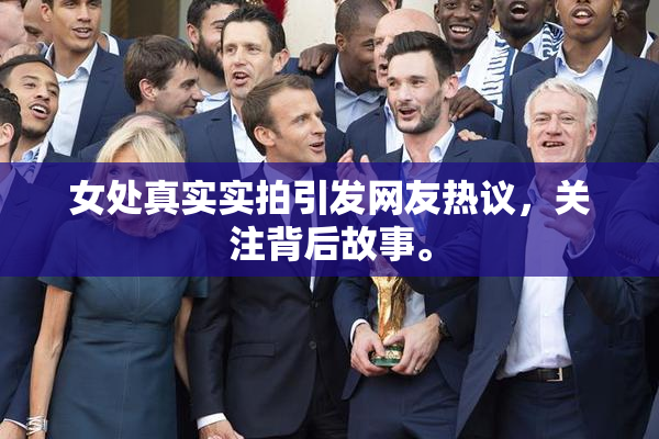 女处真实实拍引发网友热议，关注背后故事。