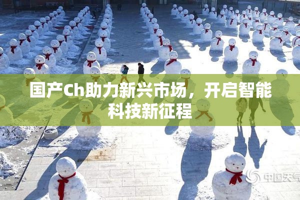 国产Ch助力新兴市场，开启智能科技新征程