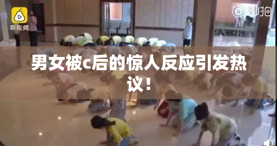 男女被c后的惊人反应引发热议！
