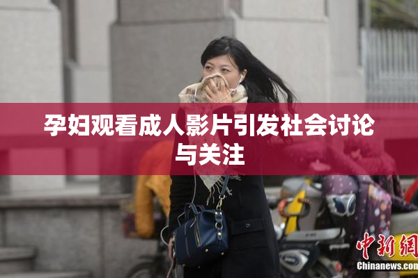 孕妇观看成人影片引发社会讨论与关注
