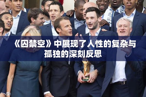 《囚禁空》中展现了人性的复杂与孤独的深刻反思