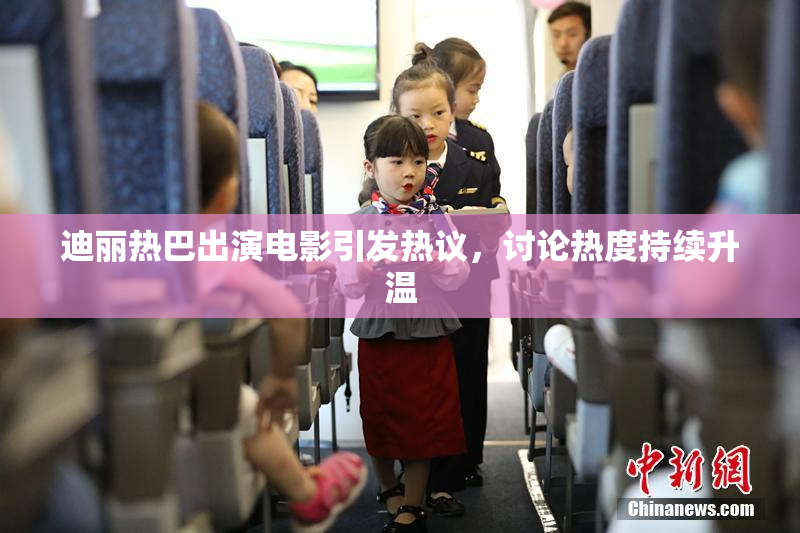 迪丽热巴出演电影引发热议，讨论热度持续升温