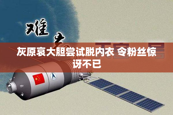 灰原哀大胆尝试脱内衣 令粉丝惊讶不已