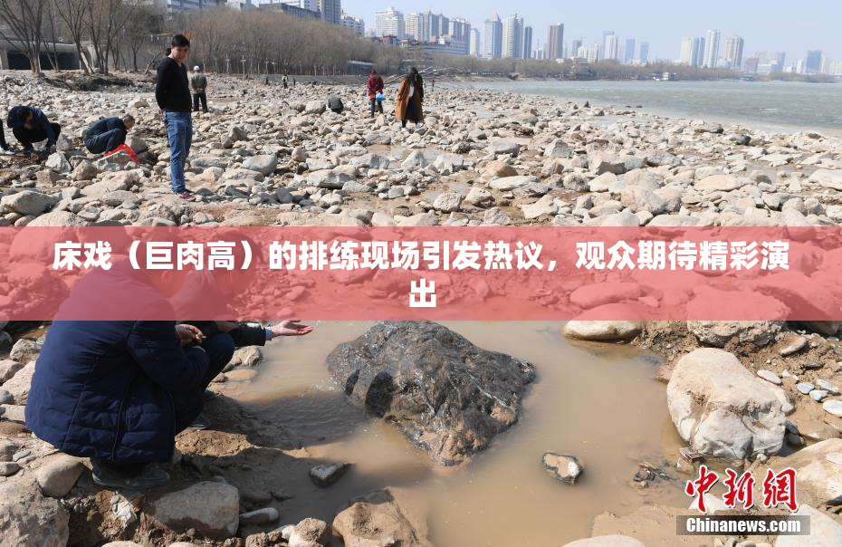 床戏（巨肉高）的排练现场引发热议，观众期待精彩演出