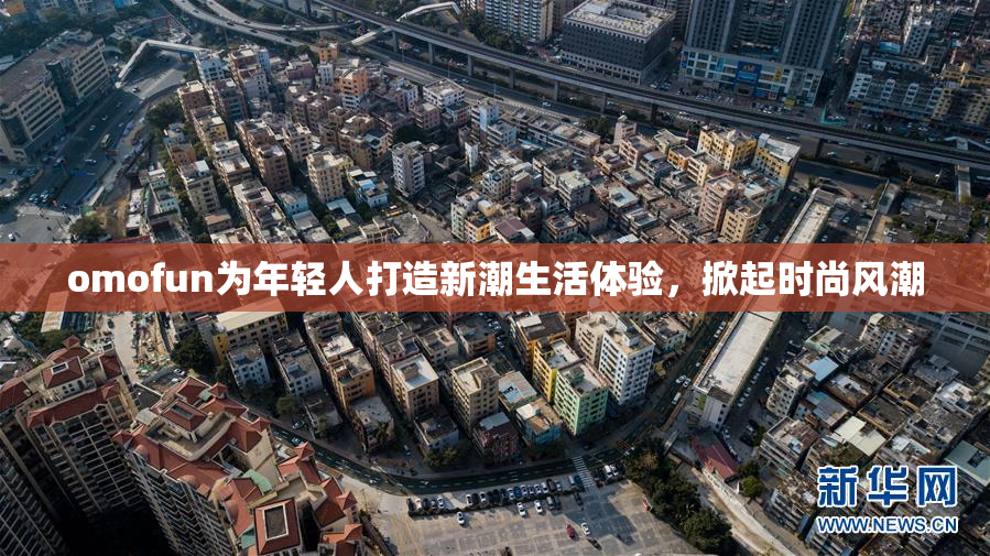 omofun为年轻人打造新潮生活体验，掀起时尚风潮