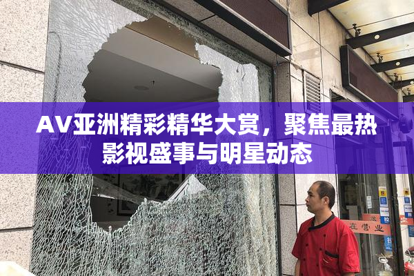 AV亚洲精彩精华大赏，聚焦最热影视盛事与明星动态