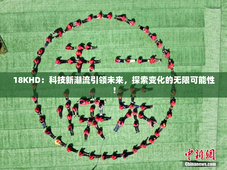18KHD：科技新潮流引领未来，探索变化的无限可能性！