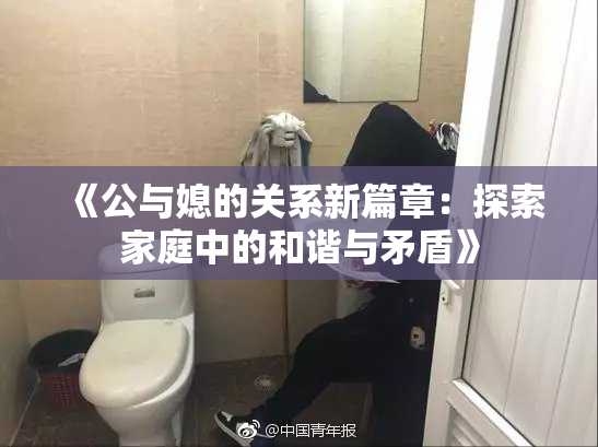 《公与媳的关系新篇章：探索家庭中的和谐与矛盾》