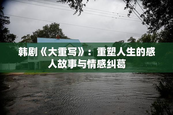 韩剧《大重写》：重塑人生的感人故事与情感纠葛