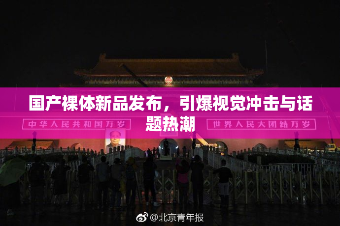 国产裸体新品发布，引爆视觉冲击与话题热潮