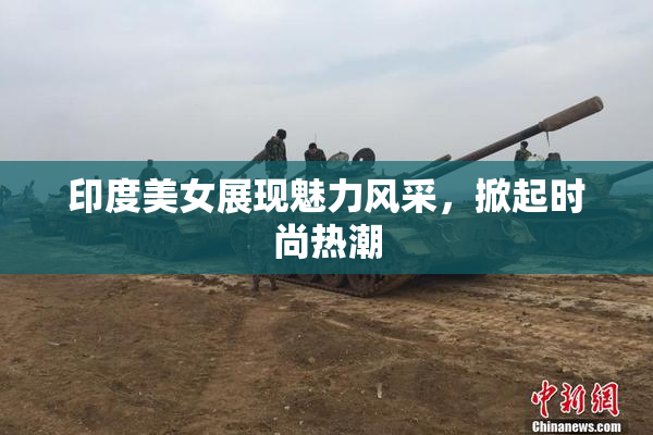 印度美女展现魅力风采，掀起时尚热潮