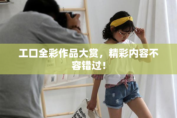工口全彩作品大赏，精彩内容不容错过！