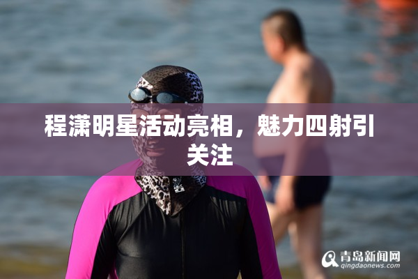 程潇明星活动亮相，魅力四射引关注
