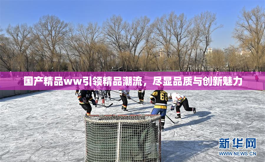 国产精品ww引领精品潮流，尽显品质与创新魅力