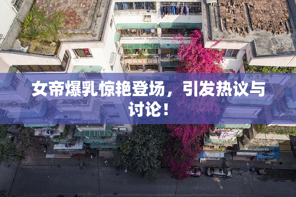 女帝爆乳惊艳登场，引发热议与讨论！