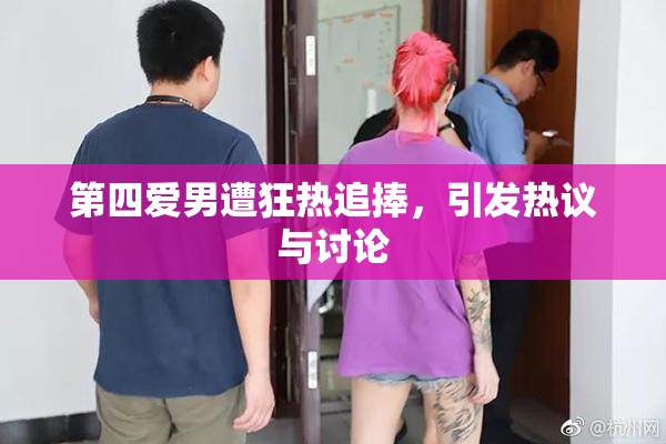 第四爱男遭狂热追捧，引发热议与讨论