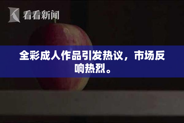全彩成人作品引发热议，市场反响热烈。