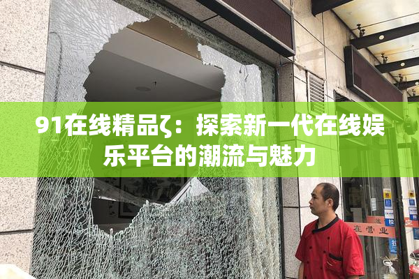 91在线精品ζ：探索新一代在线娱乐平台的潮流与魅力
