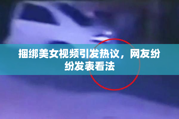 捆绑美女视频引发热议，网友纷纷发表看法