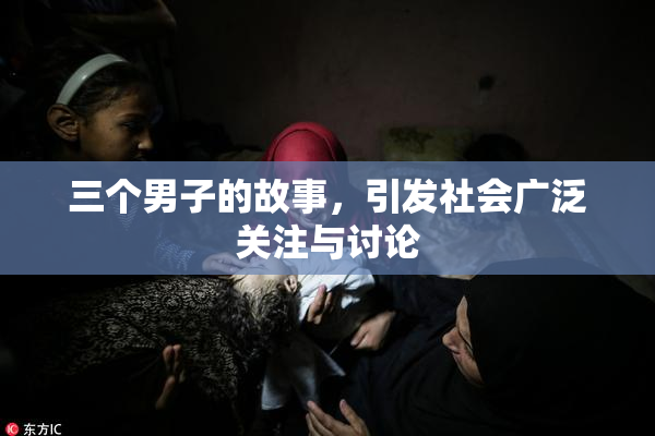 三个男子的故事，引发社会广泛关注与讨论