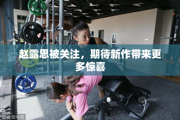 赵露思被关注，期待新作带来更多惊喜
