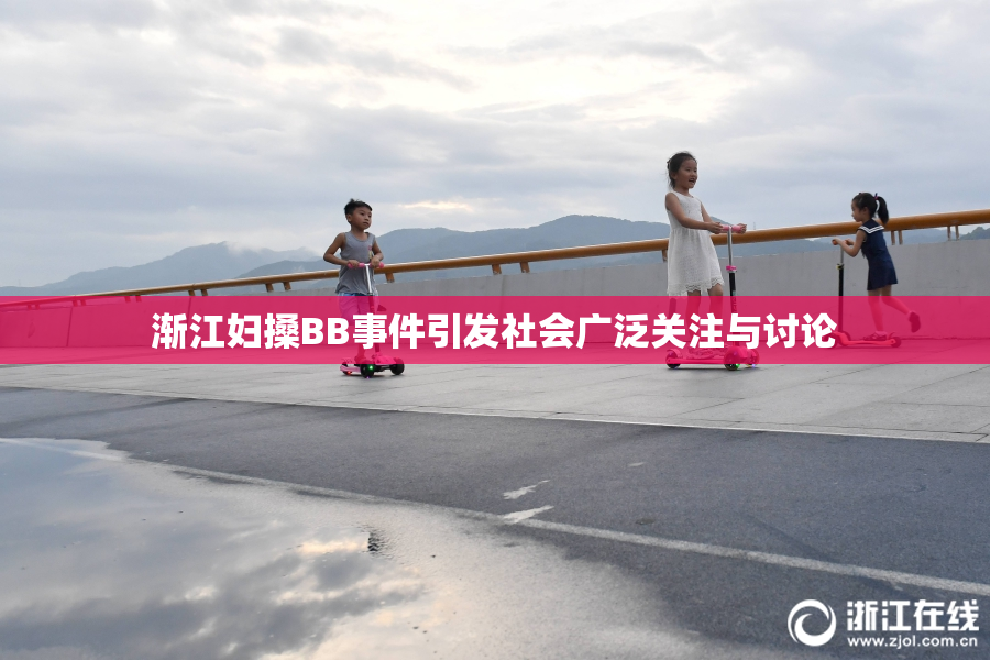 渐江妇搡BB事件引发社会广泛关注与讨论