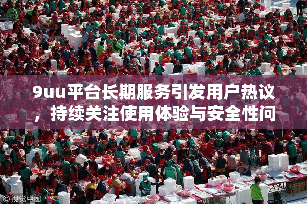 9uu平台长期服务引发用户热议，持续关注使用体验与安全性问题