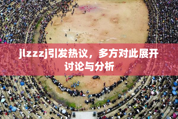 jlzzzj引发热议，多方对此展开讨论与分析