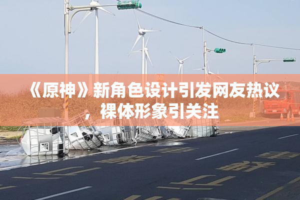 《原神》新角色设计引发网友热议，裸体形象引关注