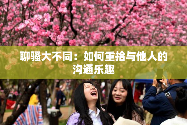 聊骚大不同：如何重拾与他人的沟通乐趣