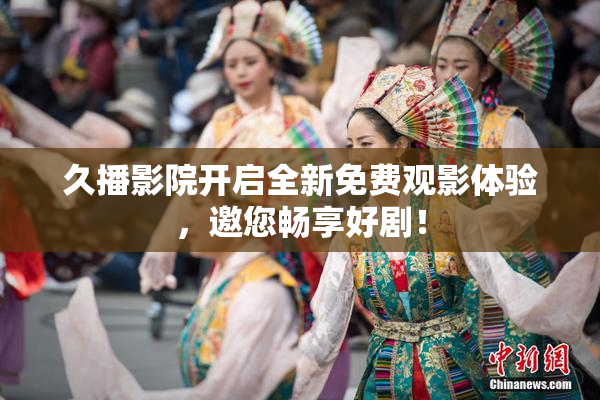 久播影院开启全新免费观影体验，邀您畅享好剧！