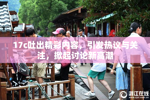 17c吐出精彩内容，引发热议与关注，掀起讨论新高潮