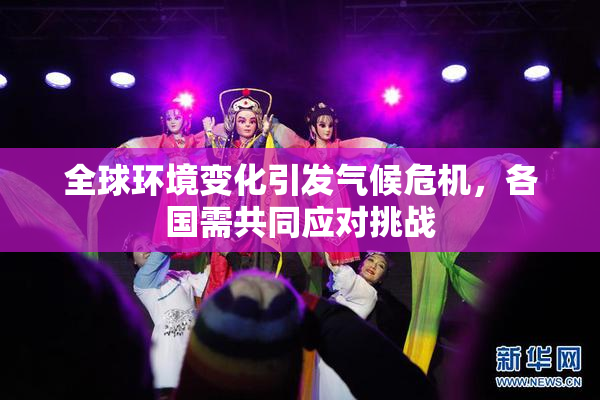全球环境变化引发气候危机，各国需共同应对挑战