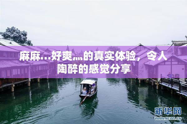 麻麻…好爽灬的真实体验，令人陶醉的感觉分享