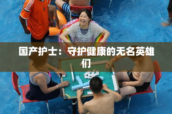 国产护士：守护健康的无名英雄们