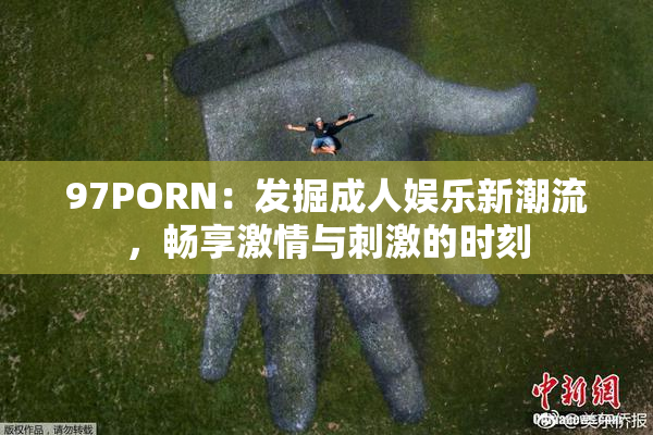 97PORN：发掘成人娱乐新潮流，畅享激情与刺激的时刻