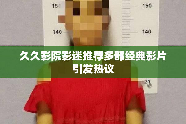 久久影院影迷推荐多部经典影片引发热议