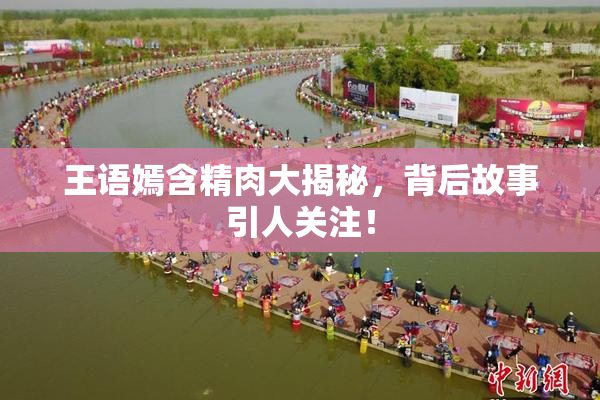 王语嫣含精肉大揭秘，背后故事引人关注！