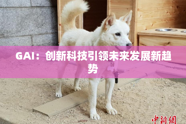 GAI：创新科技引领未来发展新趋势